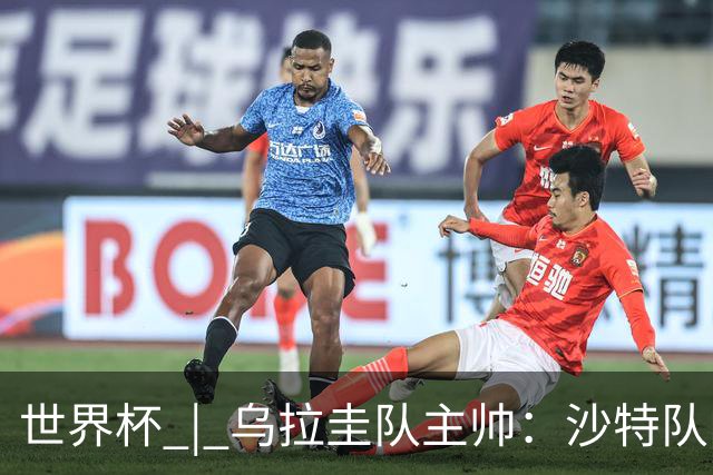 世界杯 | 乌拉圭队主帅：沙特队门将太出色
