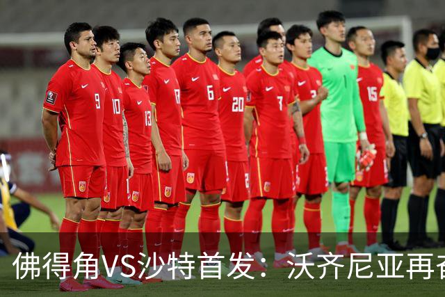 佛得角VS沙特首发：沃齐尼亚再奋力一搏 布赖坎登场