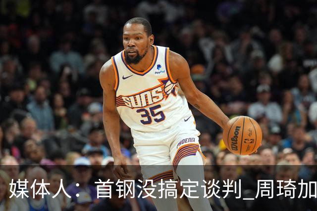 媒体人：首钢没搞定谈判 周琦加盟可能要黄