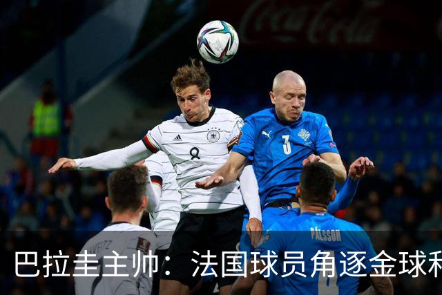 巴拉圭主帅：法国球员角逐金球&射手王 我们的球员不知道父亲是谁