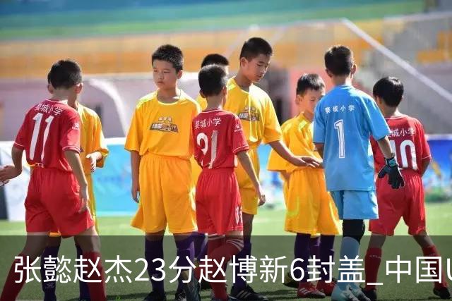 张懿赵杰23分赵博新6封盖 中国U17男篮世界杯开门红