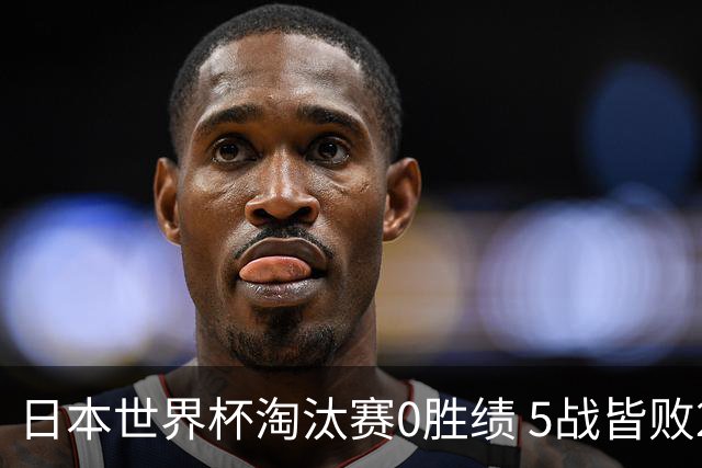 日本世界杯淘汰赛0胜绩 5战皆败2输点球2遭逆转绝杀