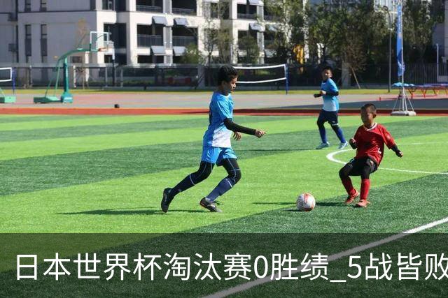 日本世界杯淘汰赛0胜绩 5战皆败2输点球2遭逆转绝杀