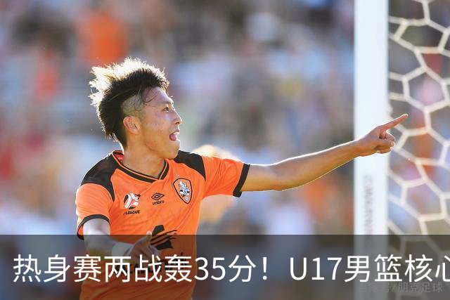 热身赛两战轰35分！U17男篮核心不止要接班张镇麟，还要登陆NBA？