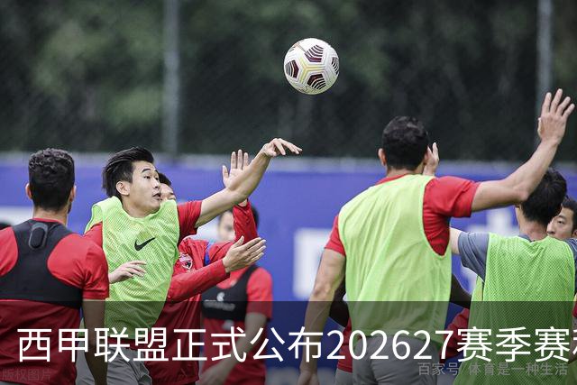 西甲联盟正式公布2026/27赛季赛程，新赛季将于8月16日打响