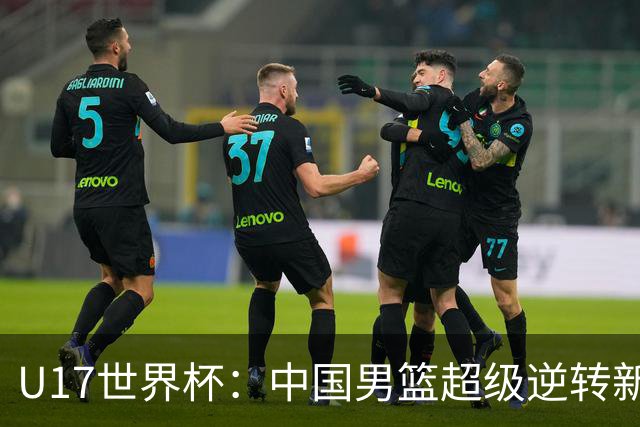 U17世界杯：中国男篮超级逆转新西兰 张淳智24+6三分吕飞燕20分